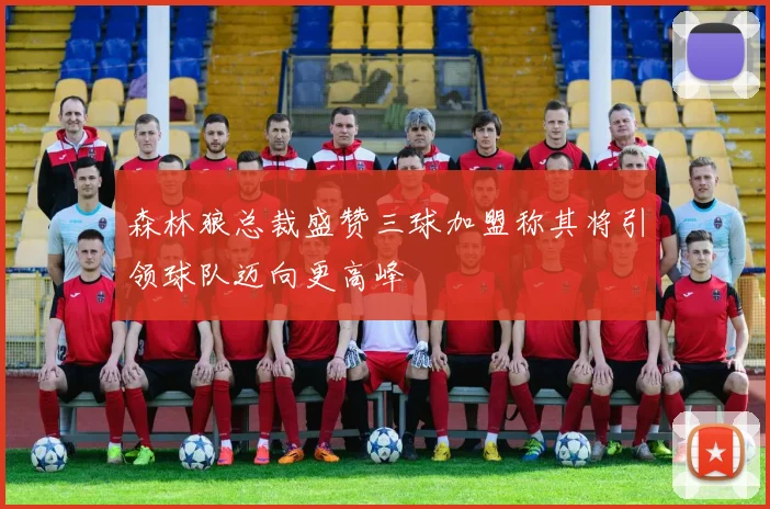 森林狼总裁盛赞三球加盟称其将引领球队迈向更高峰