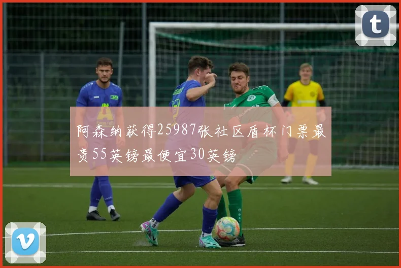 阿森纳获得25987张社区盾杯门票最贵55英镑最便宜30英镑