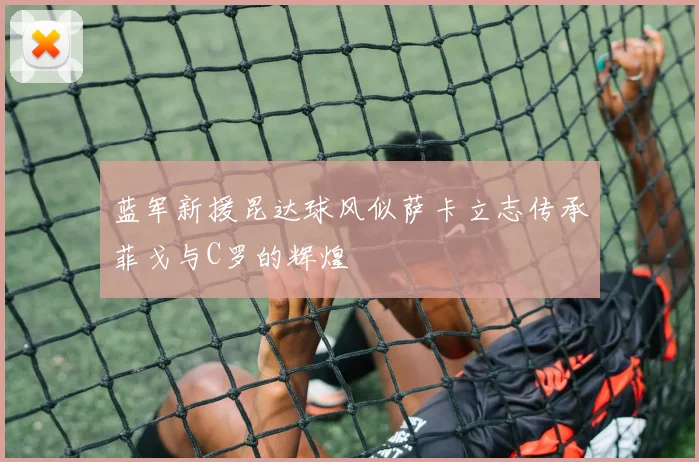 蓝军新援昆达球风似萨卡立志传承菲戈与C罗的辉煌