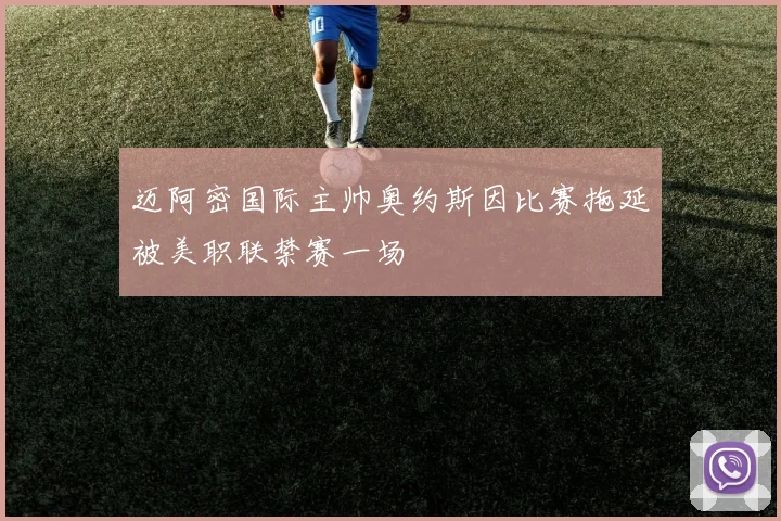 迈阿密国际主帅奥约斯因比赛拖延被美职联禁赛一场
