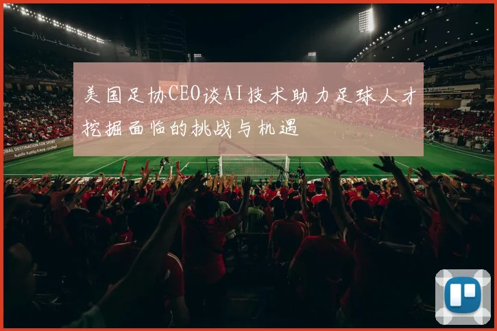 美国足协CEO谈AI技术助力足球人才挖掘面临的挑战与机遇
