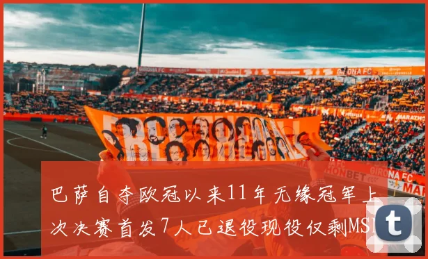 巴萨自夺欧冠以来11年无缘冠军上次决赛首发7人已退役现役仅剩MSN与特尔施特根