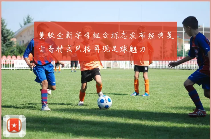 曼联全新字母组合标志发布经典复古哥特式风格再现足球魅力
