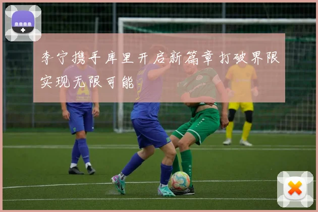 李宁携手库里开启新篇章打破界限实现无限可能