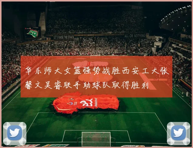 华东师大女篮强势战胜西安工大张馨文吴睿联手助球队取得胜利