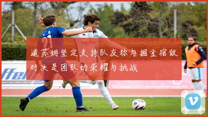道苏姆坚定支持队友称与掘金宿敌对决是团队的荣耀与挑战