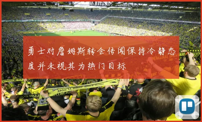 勇士对詹姆斯转会传闻保持冷静态度并未视其为热门目标