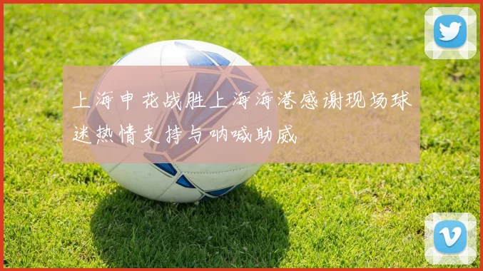 上海申花战胜上海海港感谢现场球迷热情支持与呐喊助威