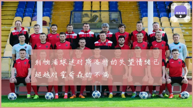 利物浦球迷对斯洛特的失望情绪已超越对霍奇森的不满
