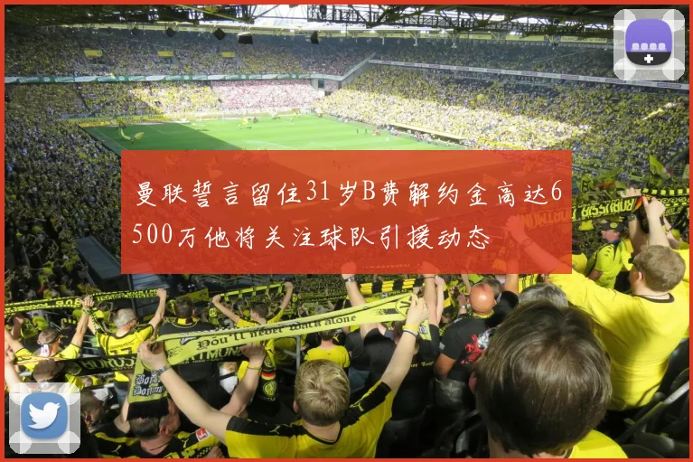 曼联誓言留住31岁B费解约金高达6500万他将关注球队引援动态