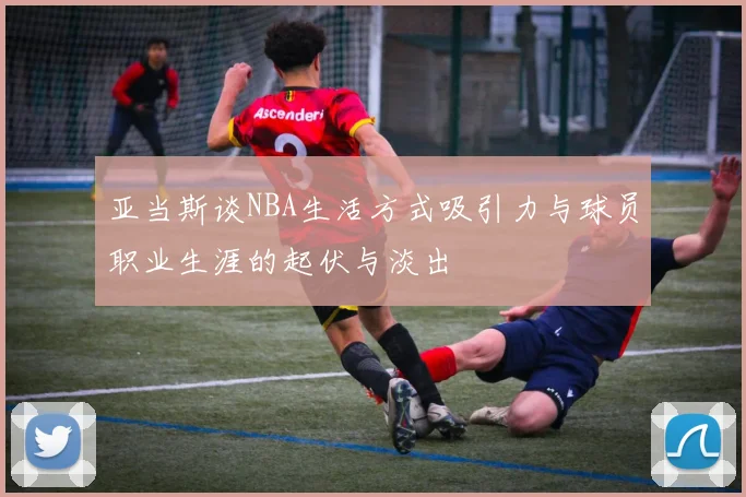 亚当斯谈NBA生活方式吸引力与球员职业生涯的起伏与淡出