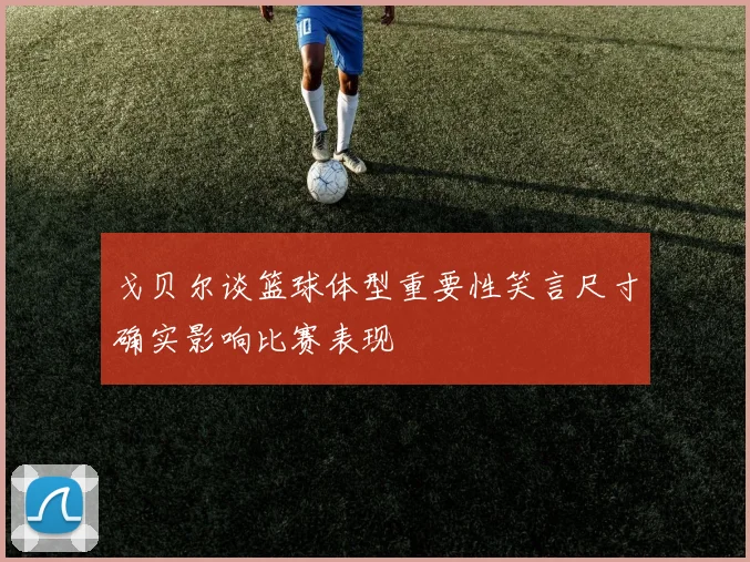 戈贝尔谈篮球体型重要性笑言尺寸确实影响比赛表现