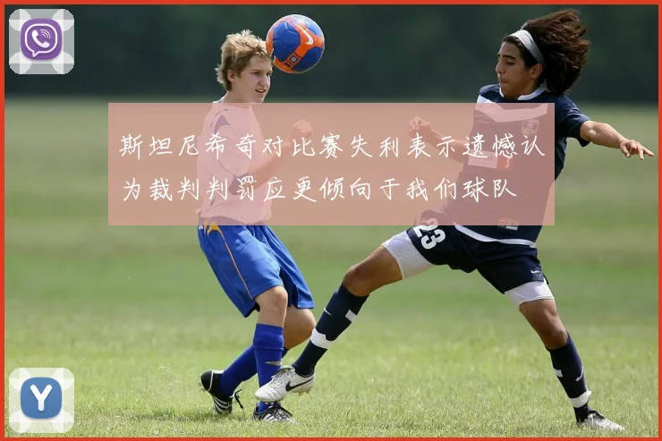 斯坦尼希奇对比赛失利表示遗憾认为裁判判罚应更倾向于我们球队