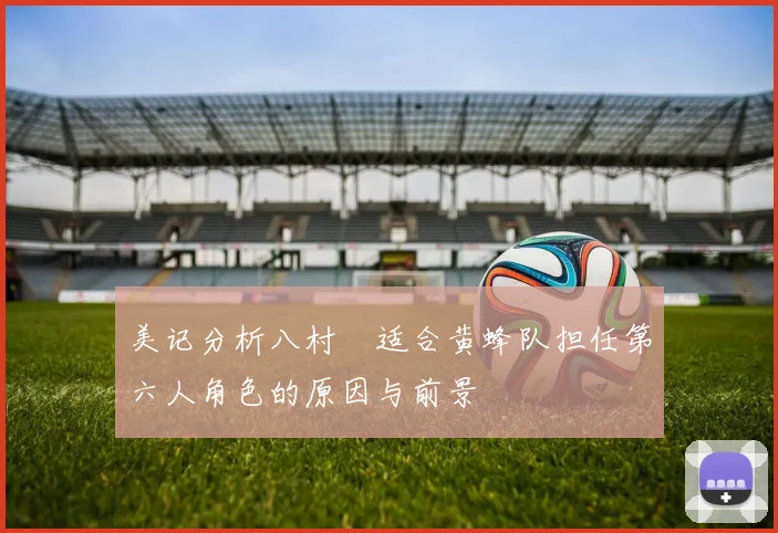 美记分析八村塁适合黄蜂队担任第六人角色的原因与前景