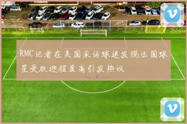 RMC记者在美国采访球迷发现法国球星受欢迎程度高引发热议