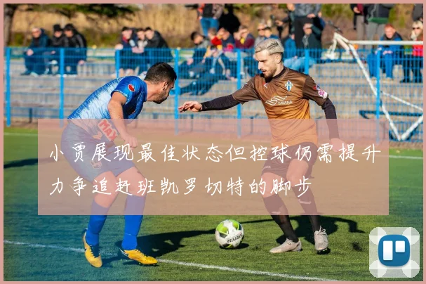 小贾展现最佳状态但控球仍需提升力争追赶班凯罗切特的脚步