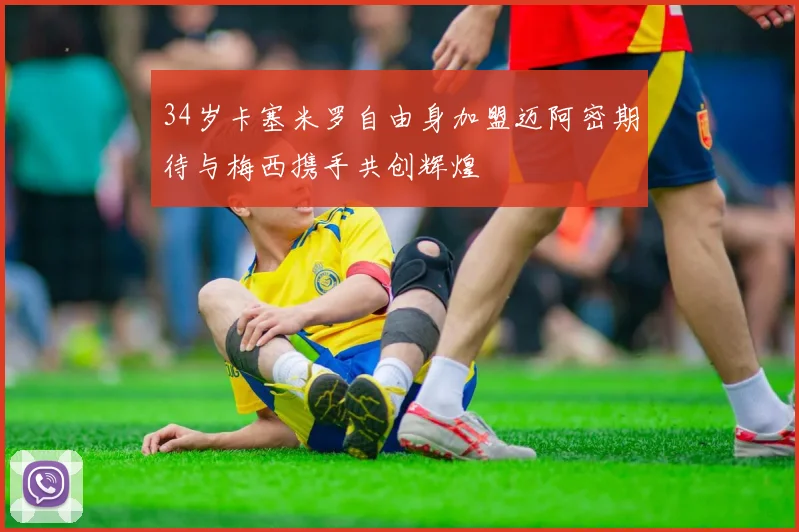 34岁卡塞米罗自由身加盟迈阿密期待与梅西携手共创辉煌