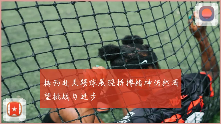 梅西赴美踢球展现拼搏精神仍然渴望挑战与进步