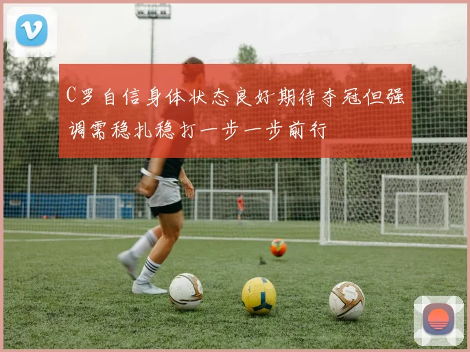 C罗自信身体状态良好期待夺冠但强调需稳扎稳打一步一步前行