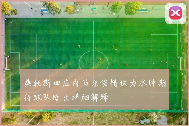 桑托斯回应内马尔伤情仅为水肿期待球队给出详细解释