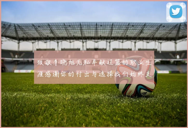 致敬李晓旭无私奉献辽篮的职业生涯感谢你的付出与选择我们始终支持你