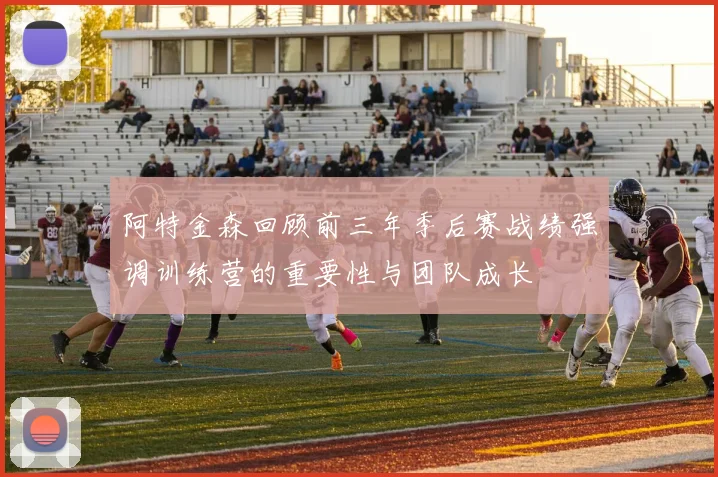 阿特金森回顾前三年季后赛战绩强调训练营的重要性与团队成长