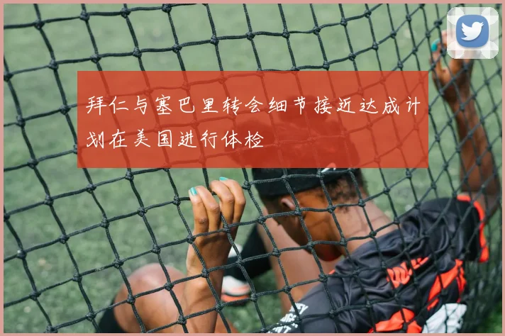 拜仁与塞巴里转会细节接近达成计划在美国进行体检