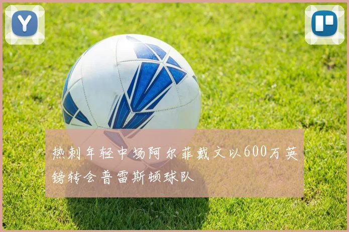 热刺年轻中场阿尔菲戴文以600万英镑转会普雷斯顿球队