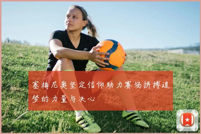 塞梅尼奥坚定信仰助力赛场拼搏追梦的力量与决心