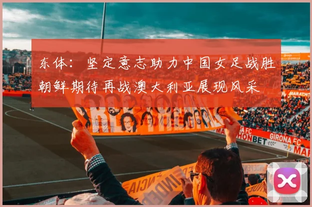 东体：坚定意志助力中国女足战胜朝鲜期待再战澳大利亚展现风采