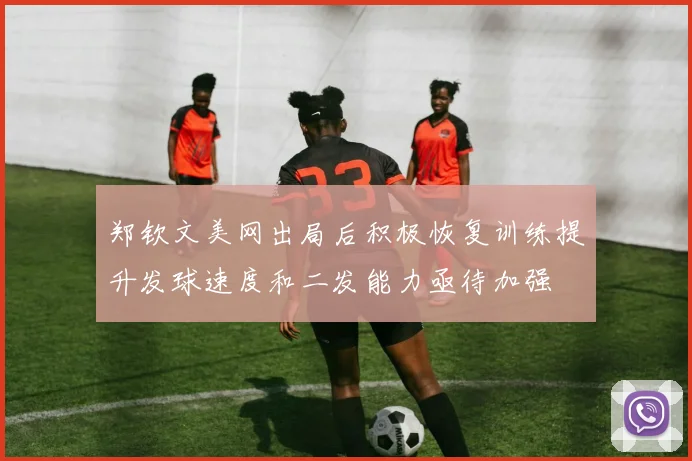 郑钦文美网出局后积极恢复训练提升发球速度和二发能力亟待加强